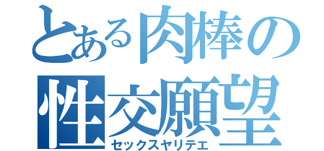 とある肉棒の性交願望（セックスヤリテエ）