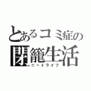 とあるコミ症の閉籠生活（ニートライフ）