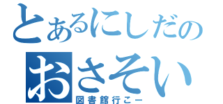 とあるにしだのおさそい（図書館行こー）