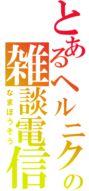 とあるヘルニクの雑談電信（なまほうそう）