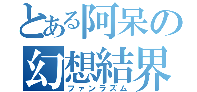 とある阿呆の幻想結界（ファンラズム）