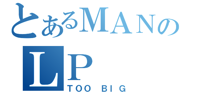 とあるＭＡＮのＬＰ（ＴＯＯ ＢＩＧ）