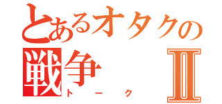 とあるオタクの戦争Ⅱ（トーク）