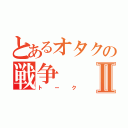 とあるオタクの戦争Ⅱ（トーク）