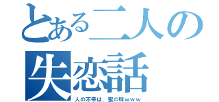 とある二人の失恋話（人の不幸は、蜜の味ｗｗｗ）