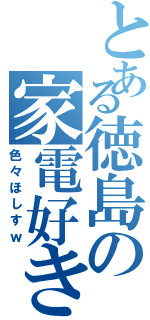 とある徳島の家電好きマン（色々ほしすｗ）