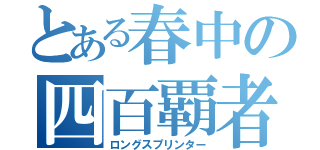 とある春中の四百覇者（ロングスプリンター）