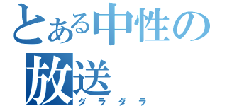 とある中性の放送（ダラダラ）