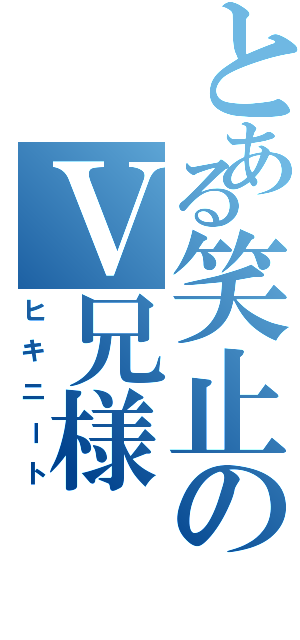 とある笑止のⅤ兄様（ヒキニート）