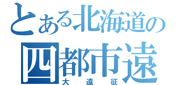 とある北海道の四都市遠征（大遠征）