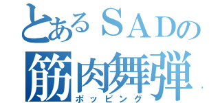 とあるＳＡＤの筋肉舞弾（ポッピング）