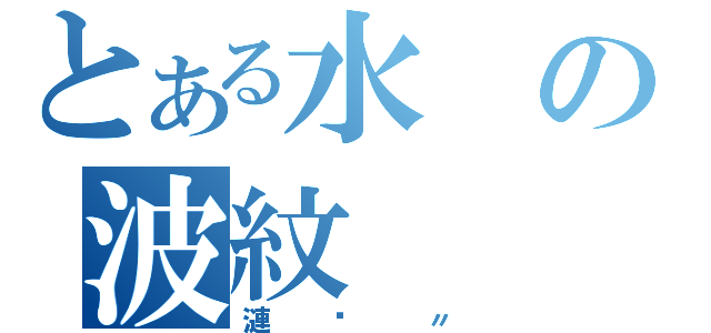 とある水の波紋（漣漪〃）