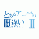 とあるアーキネーターの間違いⅡ（恥ずかしい）