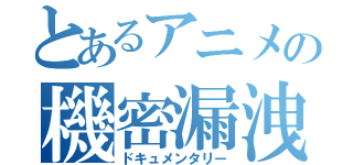 とあるアニメの機密漏洩中（ドキュメンタリー）