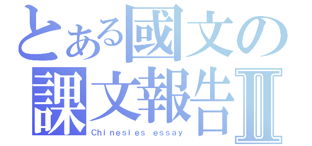 とある國文の課文報告Ⅱ（Ｃｈｉｎｅｓｉｅｓ ｅｓｓａｙ）