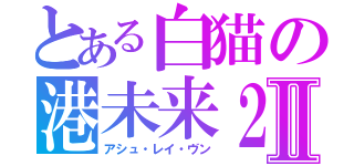 とある白猫の港未来２１Ⅱ（アシュ・レイ・ヴン）