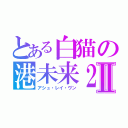 とある白猫の港未来２１Ⅱ（アシュ・レイ・ヴン）