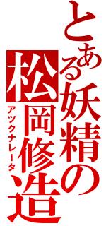 とある妖精の松岡修造（アツクナレータ）