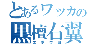 とあるワッカの黒檀右翼（エボウヨ）