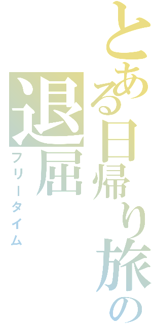 とある日帰り旅行の退屈（フリータイム）