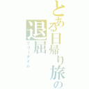 とある日帰り旅行の退屈（フリータイム）