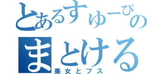 とあるすゆーぴーのまとける（美女とブス）