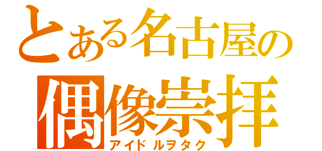 とある名古屋の偶像崇拝（アイドルヲタク）