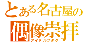 とある名古屋の偶像崇拝（アイドルヲタク）