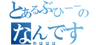 とあるぶひーーのなんですと（わははは ）
