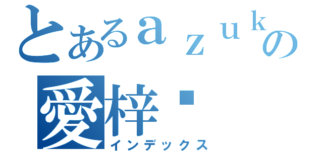 とあるａｚｕｋｙの愛梓喵（インデックス）