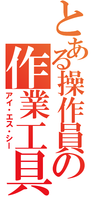 とある操作員の作業工具Ⅱ（アイ・エス・シー）