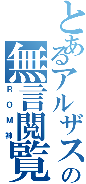 とあるアルザスの無言閲覧Ⅱ（ＲＯＭ神）