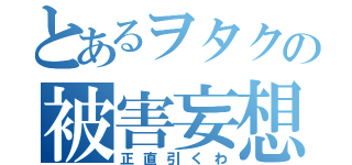 とあるヲタクの被害妄想（正直引くわ）