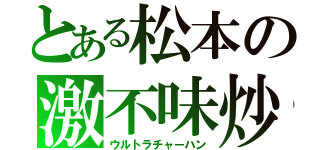 とある松本の激不味炒飯（ウルトラチャーハン）