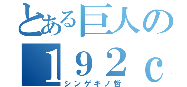 とある巨人の１９２ｃｍ（シンゲキノ哲）