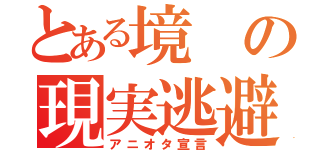 とある境の現実逃避（アニオタ宣言）