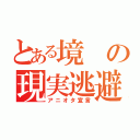 とある境の現実逃避（アニオタ宣言）