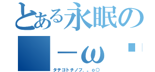 とある永眠の（－ω−）（タテゴトチノフ．。ｏ○）