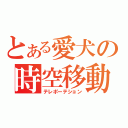 とある愛犬の時空移動（テレポーテション）