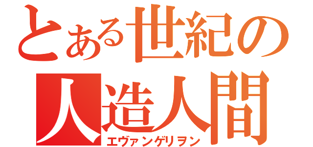 とある世紀の人造人間（エヴァンゲリヲン）