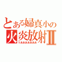 とある婦真小の火炎放射Ⅱ（うあああああああ）