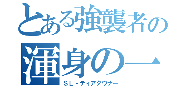 とある強襲者の渾身の一撃（ＳＬ‐ティアダウナー）