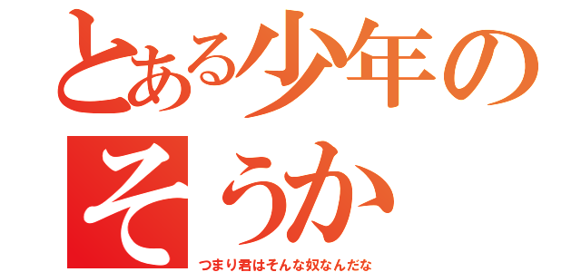 とある少年のそうか（つまり君はそんな奴なんだな）