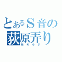 とあるＳ音の荻原弄り（ほめらじ）