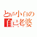 とある小白の自己老婆（要揍你）