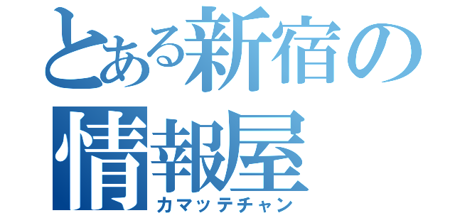 とある新宿の情報屋（カマッテチャン）