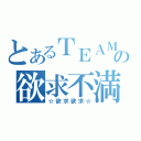 とあるＴＥＡＭの欲求不満（☆欲求欲求☆）