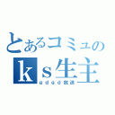 とあるコミュのｋｓ生主（ｇｄｇｄ放送）