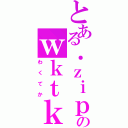 とある．ｚｉｐのｗｋｔｋ（わくてか）