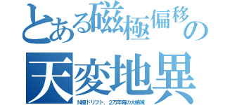 とある磁極偏移の天変地異（Ｎ極ドリフト、２万年毎の大絶滅）